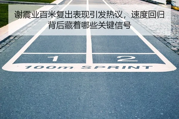 谢震业百米复出表现引发热议，速度回归背后藏着哪些关键信号