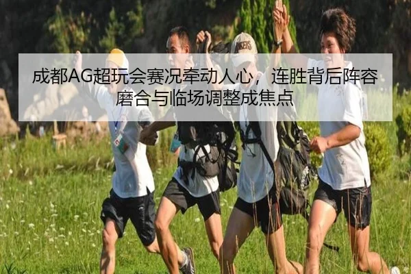成都AG超玩会赛况牵动人心，连胜背后阵容磨合与临场调整成焦点